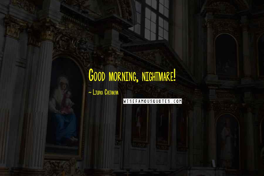Ljupka Cvetanova Quotes: Good morning, nightmare!