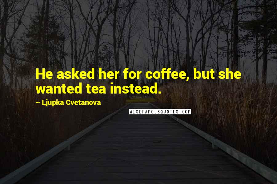 Ljupka Cvetanova Quotes: He asked her for coffee, but she wanted tea instead.
