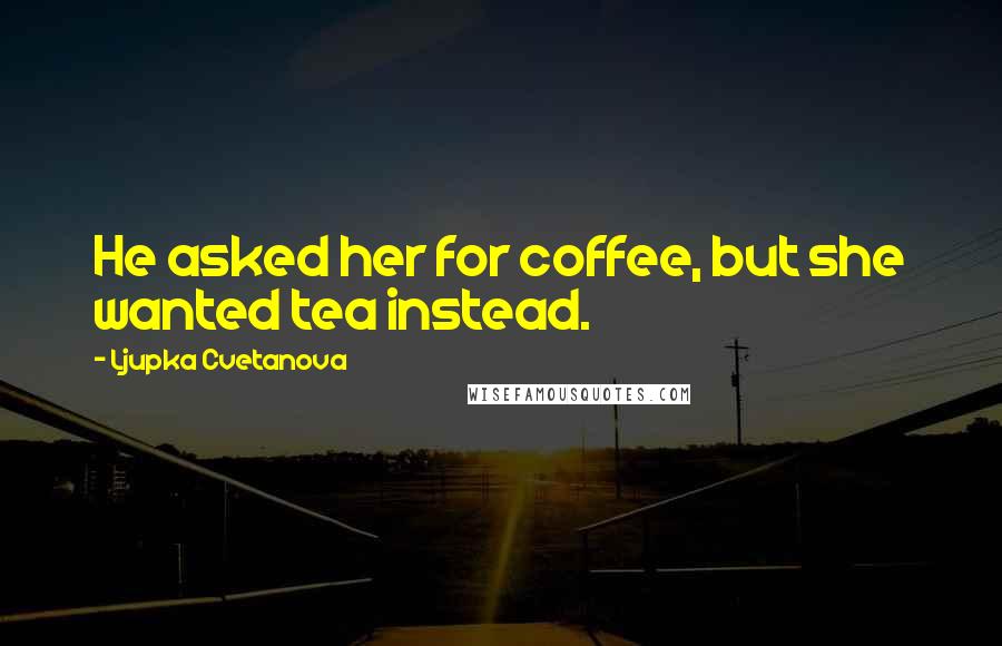 Ljupka Cvetanova Quotes: He asked her for coffee, but she wanted tea instead.