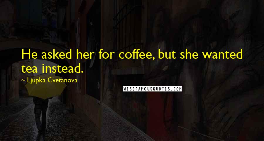 Ljupka Cvetanova Quotes: He asked her for coffee, but she wanted tea instead.