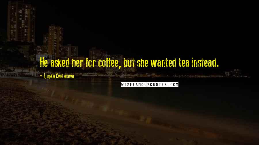 Ljupka Cvetanova Quotes: He asked her for coffee, but she wanted tea instead.