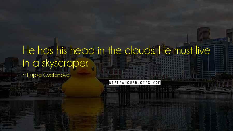 Ljupka Cvetanova Quotes: He has his head in the clouds. He must live in a skyscraper.