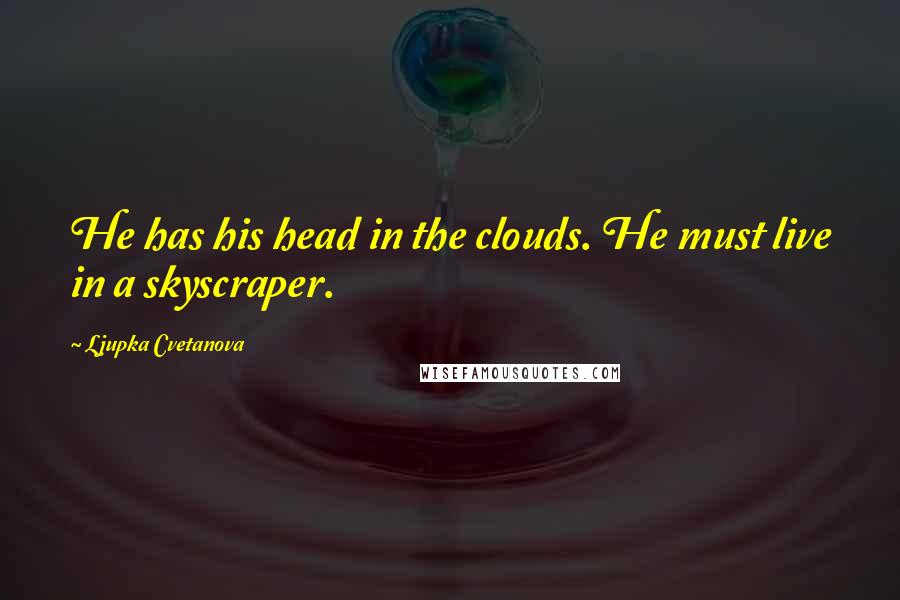 Ljupka Cvetanova Quotes: He has his head in the clouds. He must live in a skyscraper.