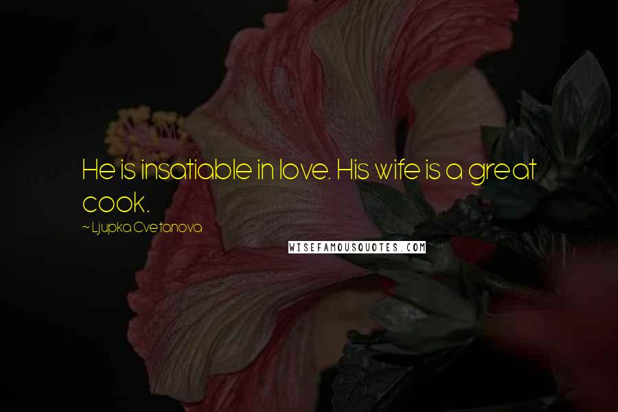 Ljupka Cvetanova Quotes: He is insatiable in love. His wife is a great cook.
