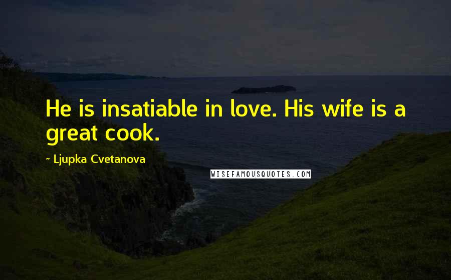 Ljupka Cvetanova Quotes: He is insatiable in love. His wife is a great cook.