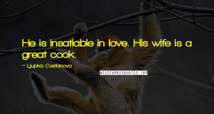 Ljupka Cvetanova Quotes: He is insatiable in love. His wife is a great cook.