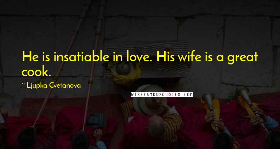 Ljupka Cvetanova Quotes: He is insatiable in love. His wife is a great cook.