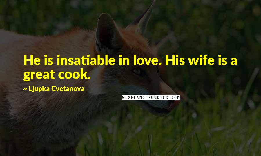 Ljupka Cvetanova Quotes: He is insatiable in love. His wife is a great cook.