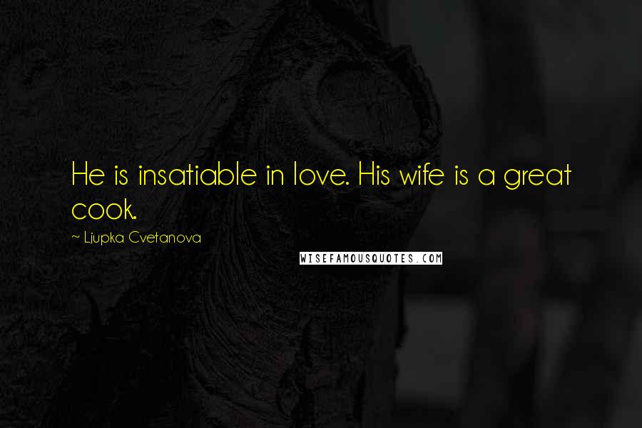 Ljupka Cvetanova Quotes: He is insatiable in love. His wife is a great cook.