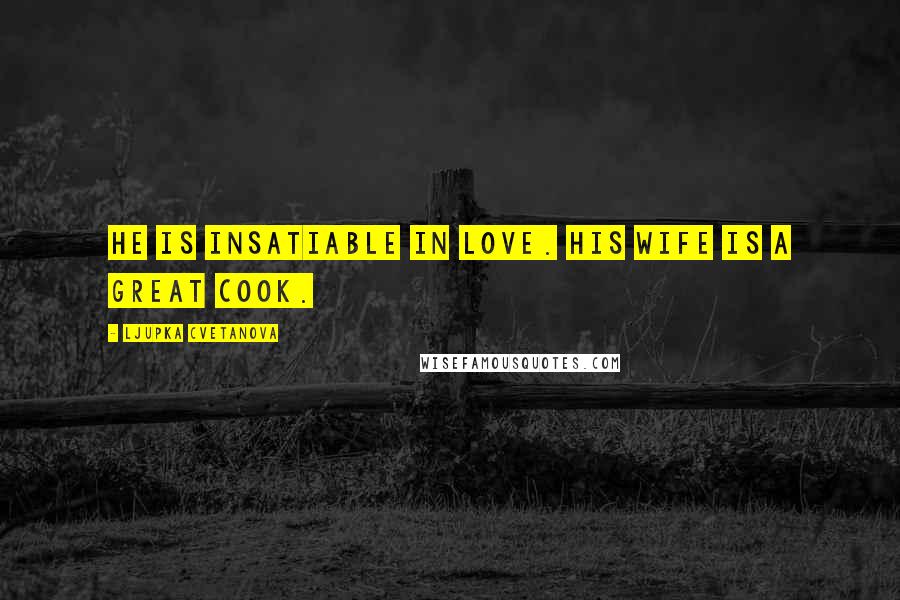 Ljupka Cvetanova Quotes: He is insatiable in love. His wife is a great cook.