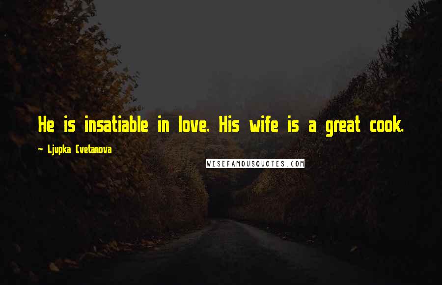 Ljupka Cvetanova Quotes: He is insatiable in love. His wife is a great cook.