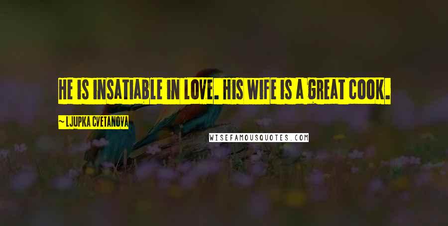 Ljupka Cvetanova Quotes: He is insatiable in love. His wife is a great cook.