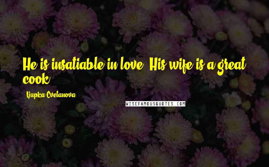 Ljupka Cvetanova Quotes: He is insatiable in love. His wife is a great cook.