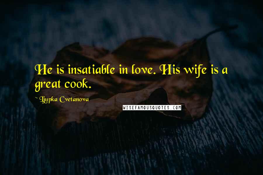 Ljupka Cvetanova Quotes: He is insatiable in love. His wife is a great cook.