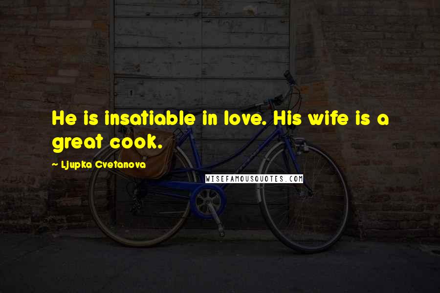 Ljupka Cvetanova Quotes: He is insatiable in love. His wife is a great cook.