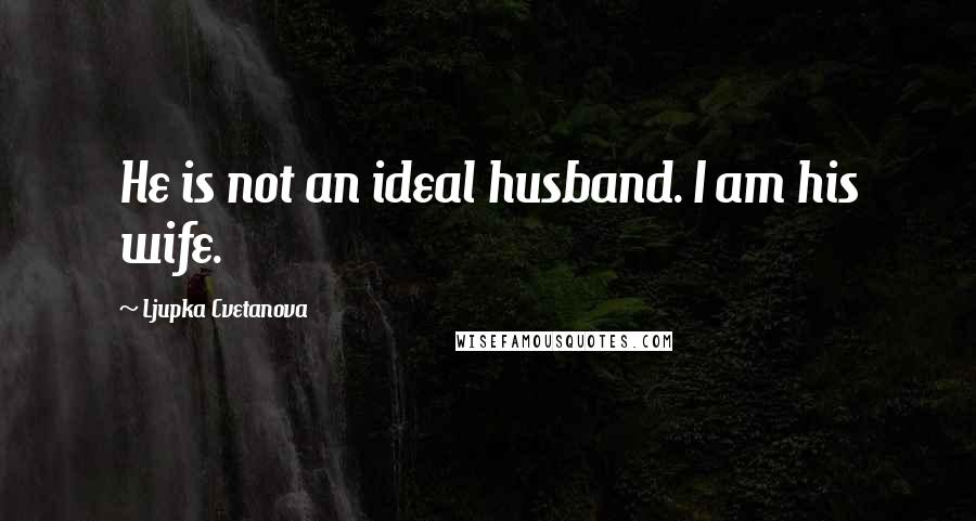 Ljupka Cvetanova Quotes: He is not an ideal husband. I am his wife.