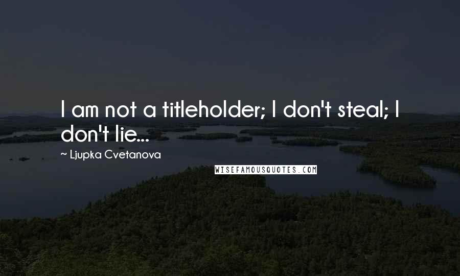 Ljupka Cvetanova Quotes: I am not a titleholder; I don't steal; I don't lie...