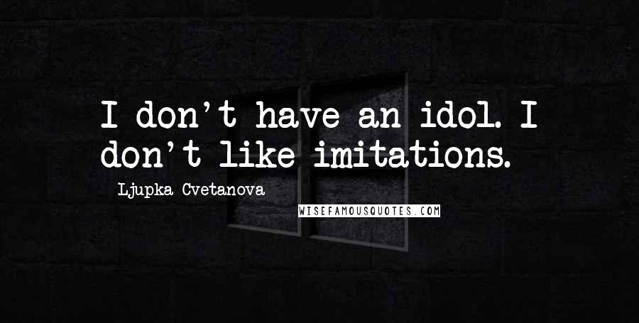 Ljupka Cvetanova Quotes: I don't have an idol. I don't like imitations.