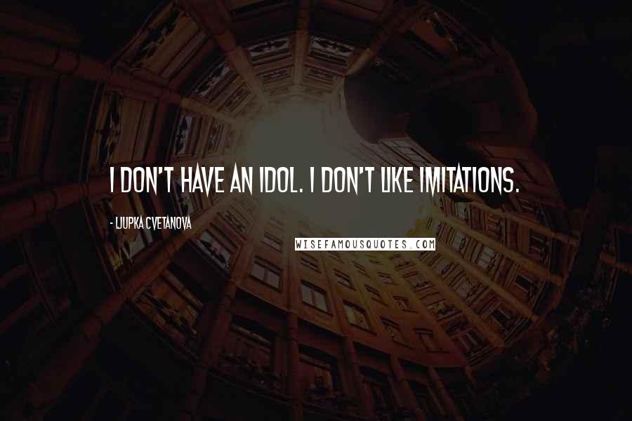 Ljupka Cvetanova Quotes: I don't have an idol. I don't like imitations.
