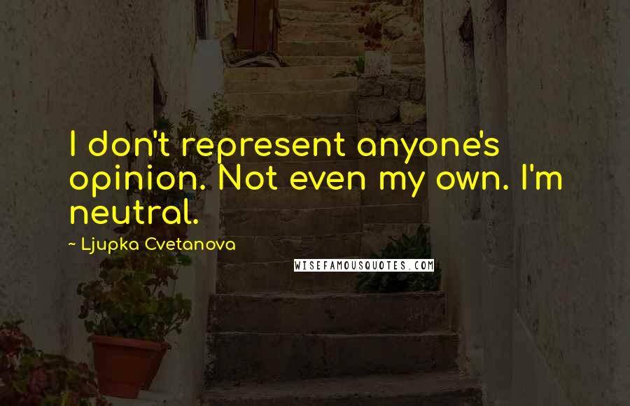 Ljupka Cvetanova Quotes: I don't represent anyone's opinion. Not even my own. I'm neutral.