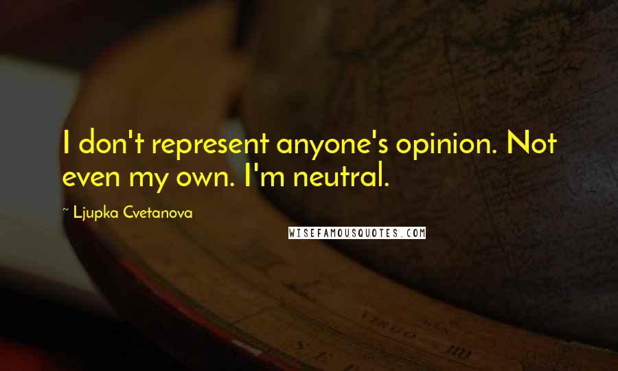 Ljupka Cvetanova Quotes: I don't represent anyone's opinion. Not even my own. I'm neutral.