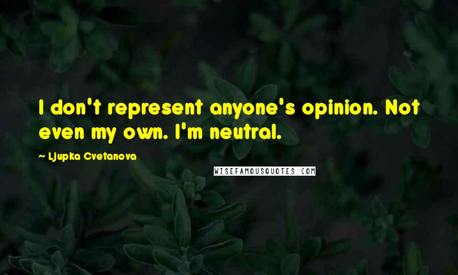 Ljupka Cvetanova Quotes: I don't represent anyone's opinion. Not even my own. I'm neutral.