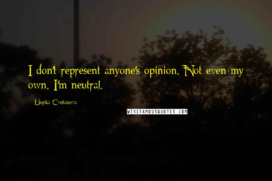 Ljupka Cvetanova Quotes: I don't represent anyone's opinion. Not even my own. I'm neutral.