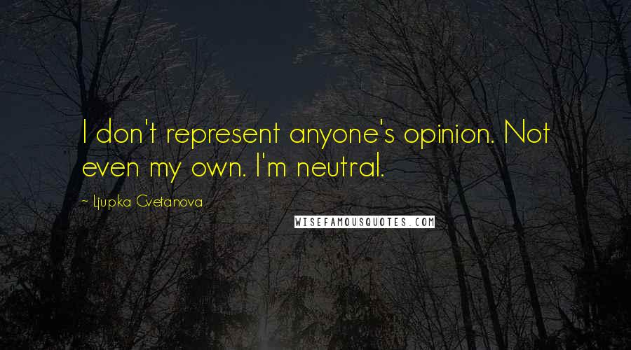 Ljupka Cvetanova Quotes: I don't represent anyone's opinion. Not even my own. I'm neutral.