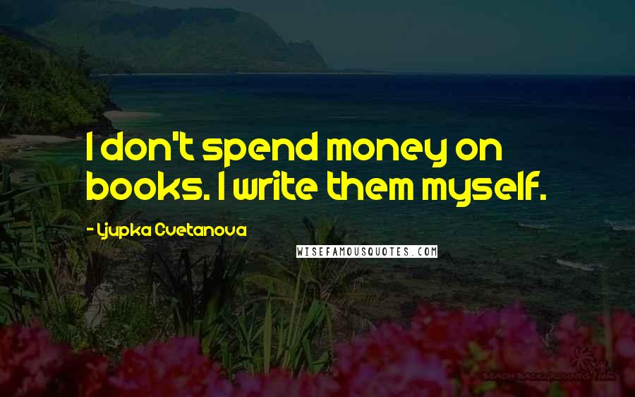 Ljupka Cvetanova Quotes: I don't spend money on books. I write them myself.