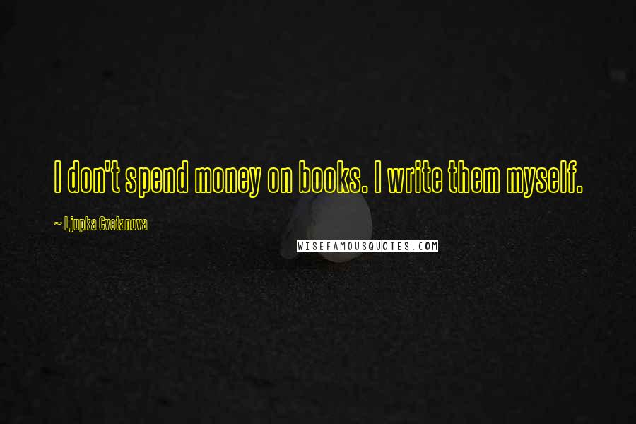 Ljupka Cvetanova Quotes: I don't spend money on books. I write them myself.