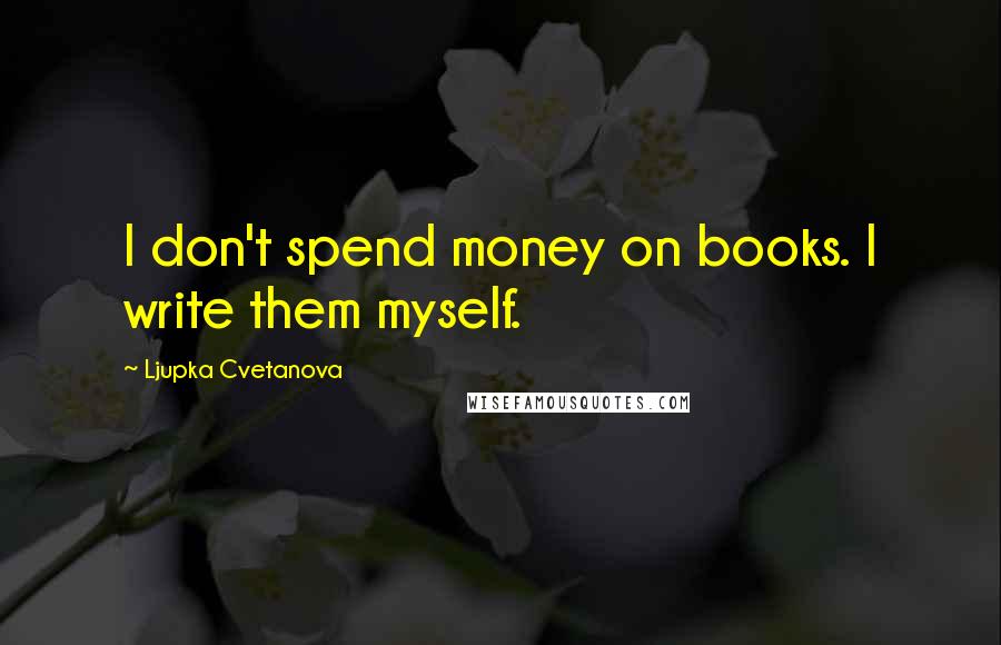 Ljupka Cvetanova Quotes: I don't spend money on books. I write them myself.