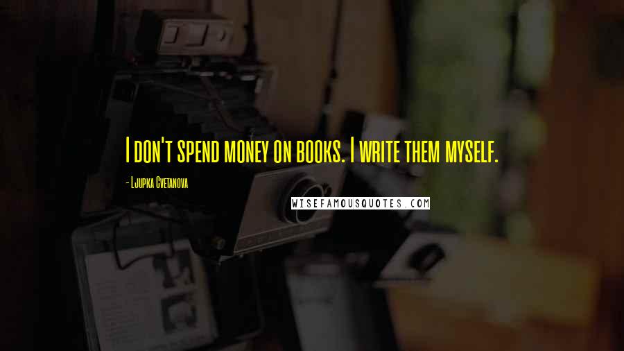 Ljupka Cvetanova Quotes: I don't spend money on books. I write them myself.