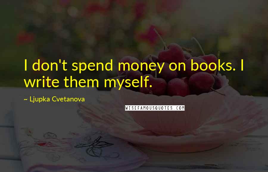 Ljupka Cvetanova Quotes: I don't spend money on books. I write them myself.