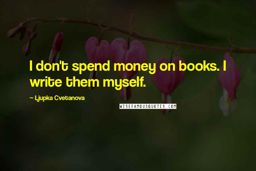 Ljupka Cvetanova Quotes: I don't spend money on books. I write them myself.