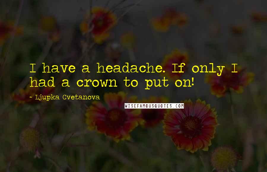 Ljupka Cvetanova Quotes: I have a headache. If only I had a crown to put on!