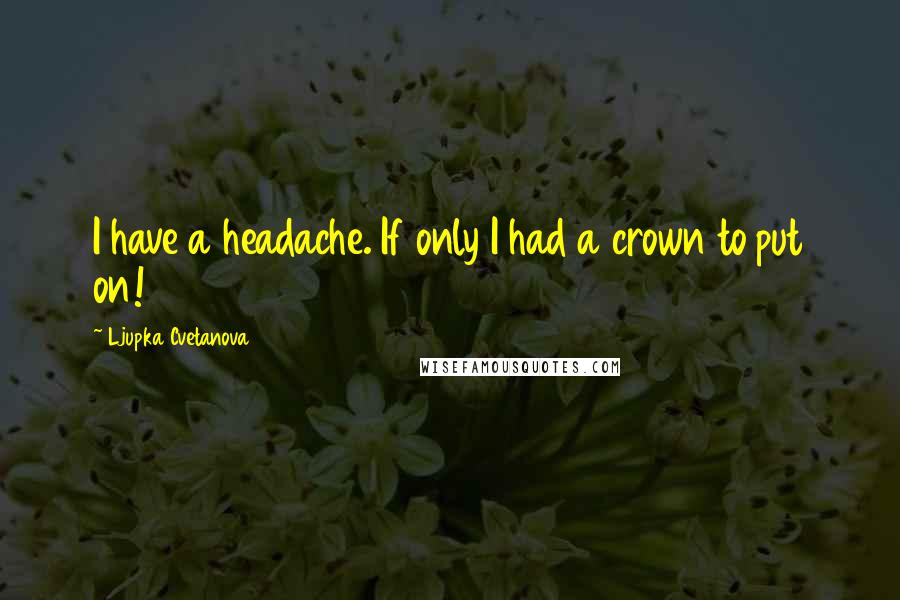 Ljupka Cvetanova Quotes: I have a headache. If only I had a crown to put on!