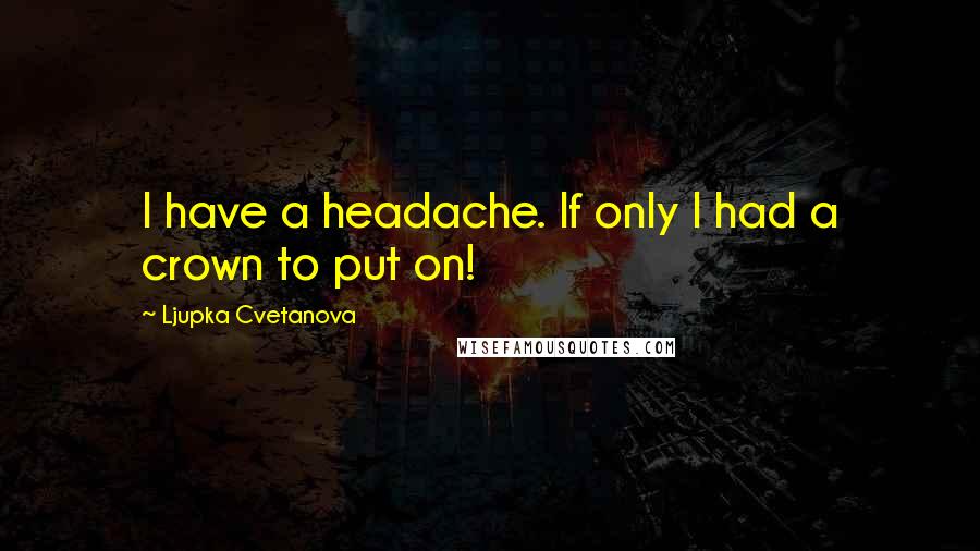 Ljupka Cvetanova Quotes: I have a headache. If only I had a crown to put on!