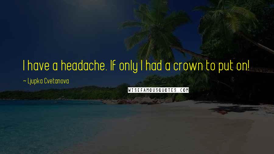 Ljupka Cvetanova Quotes: I have a headache. If only I had a crown to put on!