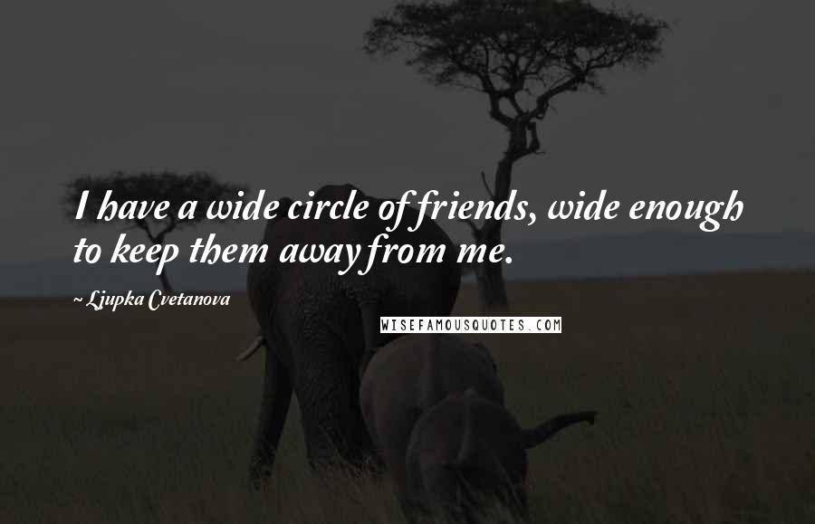 Ljupka Cvetanova Quotes: I have a wide circle of friends, wide enough to keep them away from me.