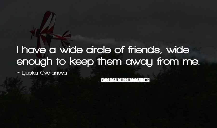 Ljupka Cvetanova Quotes: I have a wide circle of friends, wide enough to keep them away from me.