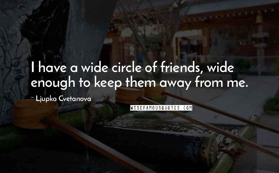 Ljupka Cvetanova Quotes: I have a wide circle of friends, wide enough to keep them away from me.