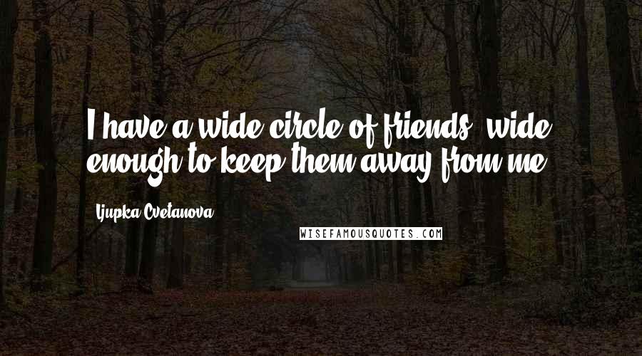 Ljupka Cvetanova Quotes: I have a wide circle of friends, wide enough to keep them away from me.