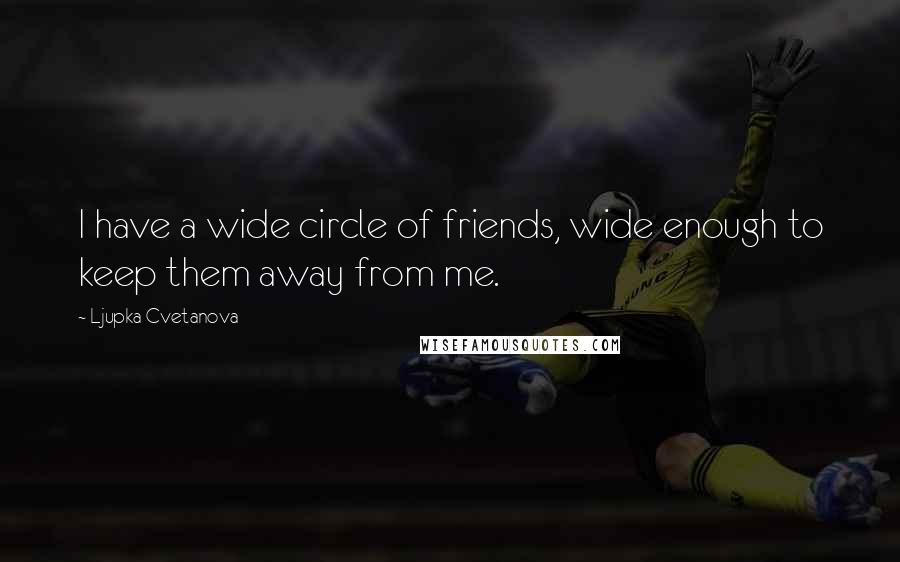 Ljupka Cvetanova Quotes: I have a wide circle of friends, wide enough to keep them away from me.