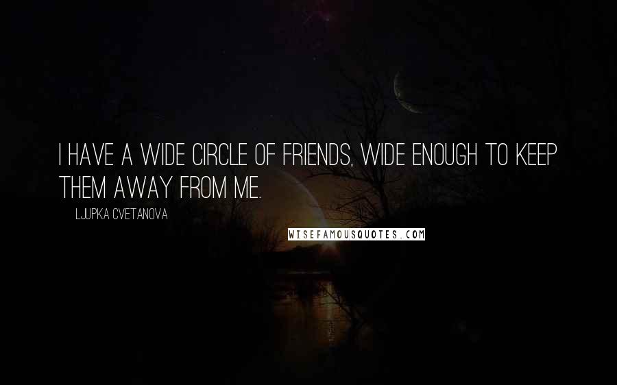 Ljupka Cvetanova Quotes: I have a wide circle of friends, wide enough to keep them away from me.