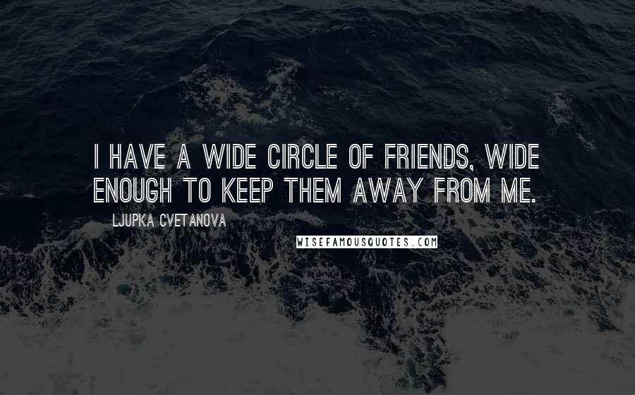 Ljupka Cvetanova Quotes: I have a wide circle of friends, wide enough to keep them away from me.