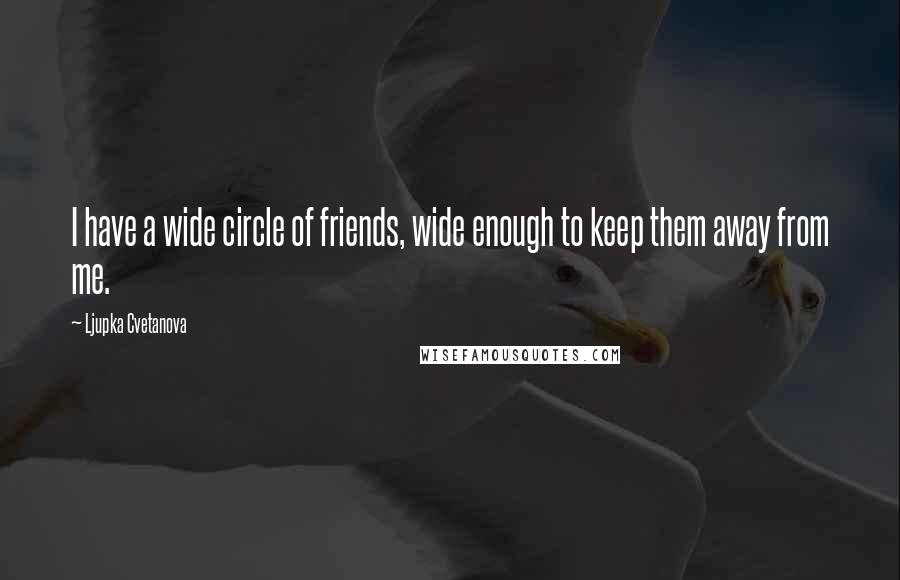 Ljupka Cvetanova Quotes: I have a wide circle of friends, wide enough to keep them away from me.