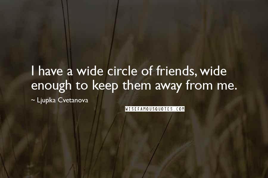 Ljupka Cvetanova Quotes: I have a wide circle of friends, wide enough to keep them away from me.