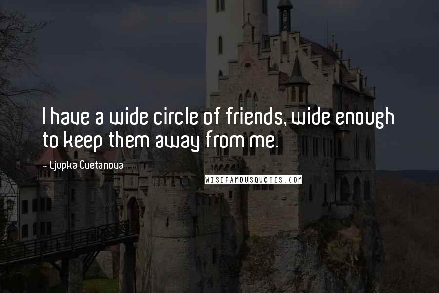 Ljupka Cvetanova Quotes: I have a wide circle of friends, wide enough to keep them away from me.