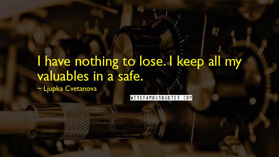 Ljupka Cvetanova Quotes: I have nothing to lose. I keep all my valuables in a safe.