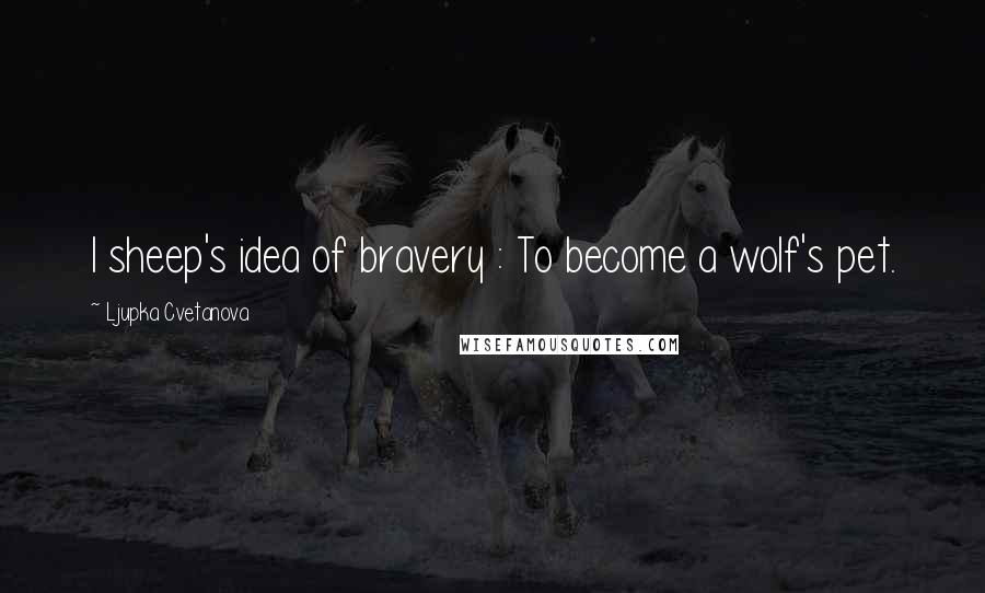 Ljupka Cvetanova Quotes: I sheep's idea of bravery : To become a wolf's pet.